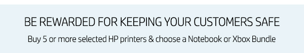 Be Rewarded for keeping your Customers Safe! Buy 5 or More Selected HP Printers & Choose a Notebook or Xbox Bundle. 